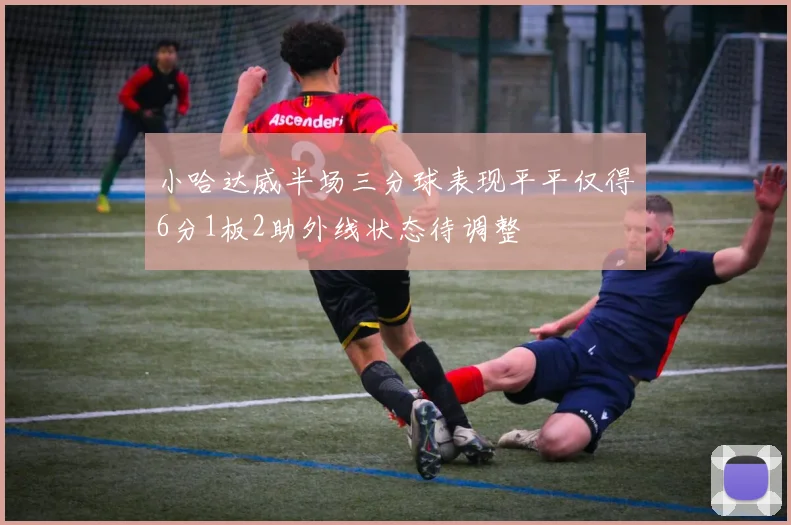小哈达威半场三分球表现平平仅得6分1板2助外线状态待调整