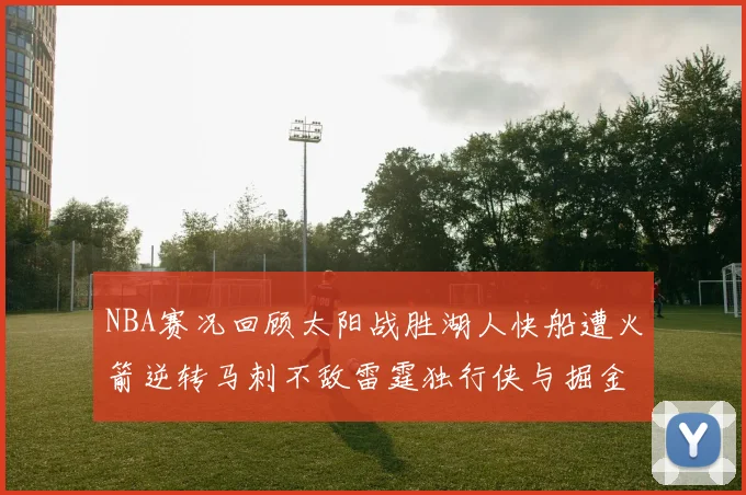 NBA赛况回顾太阳战胜湖人快船遭火箭逆转马刺不敌雷霆独行侠与掘金激战正酣