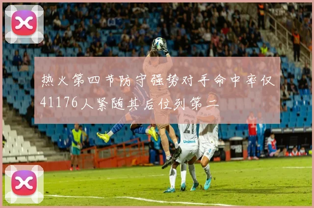 热火第四节防守强势对手命中率仅41176人紧随其后位列第二
