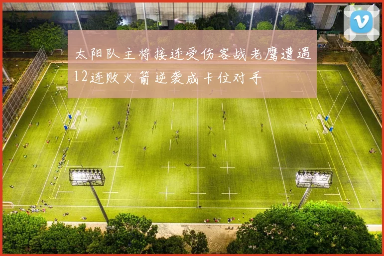 太阳队主将接连受伤客战老鹰遭遇12连败火箭逆袭成卡位对手