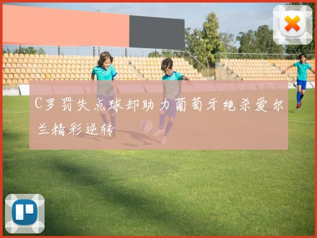 C罗罚失点球却助力葡萄牙绝杀爱尔兰精彩逆转