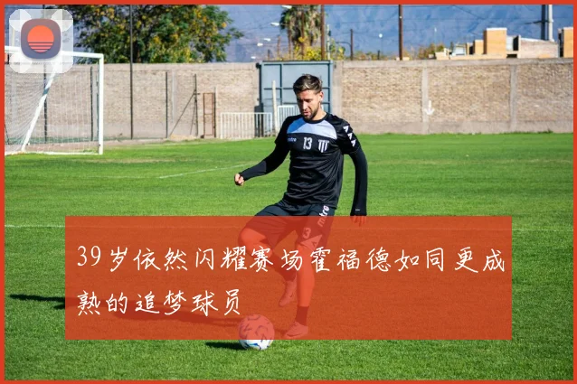 39岁依然闪耀赛场霍福德如同更成熟的追梦球员
