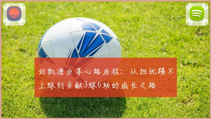 刘凯源分享心路历程：从担忧踢不上球到贡献3球6助的成长之路