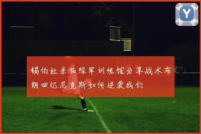 锡伯杜亲临绿军训练馆分享战术布朗回忆尼克斯如何逆袭我们