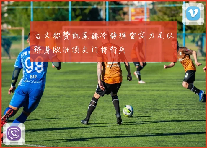 吉文称赞凯莱赫冷静理智实力足以跻身欧洲顶尖门将行列