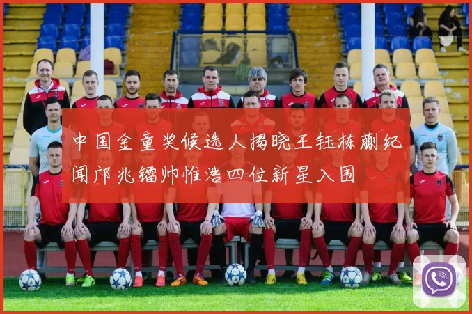 中国金童奖候选人揭晓王钰栋蒯纪闻邝兆镭帅惟浩四位新星入围