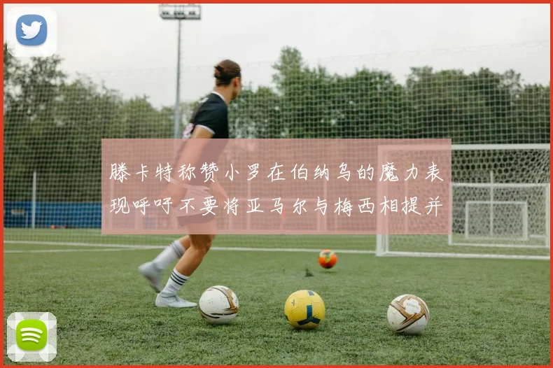 滕卡特称赞小罗在伯纳乌的魔力表现呼吁不要将亚马尔与梅西相提并论