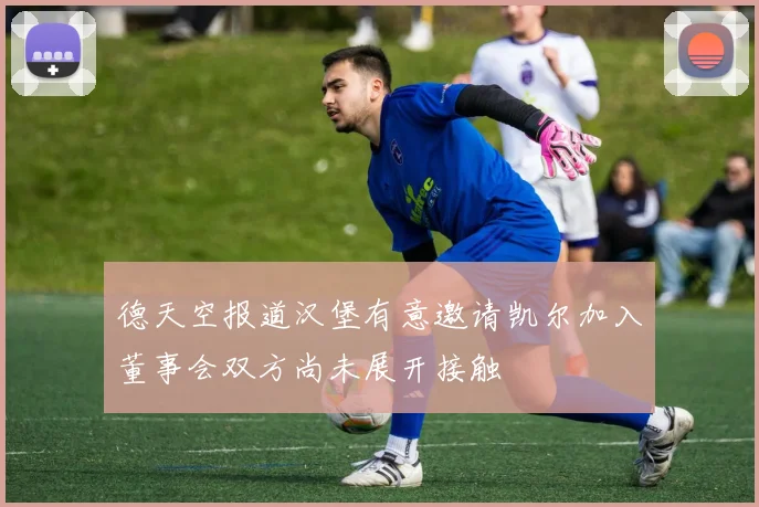 德天空报道汉堡有意邀请凯尔加入董事会双方尚未展开接触