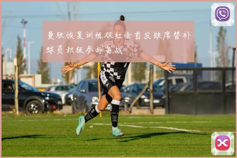 曼联恢复训练双红会首发缺席替补球员积极参与备战
