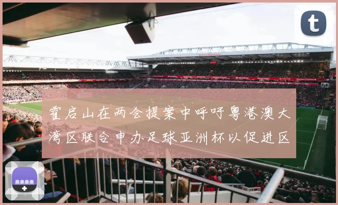 霍启山在两会提案中呼吁粤港澳大湾区联合申办足球亚洲杯以促进区域发展