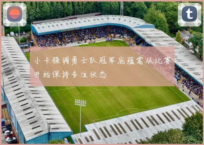 小卡强调勇士队冠军底蕴需从比赛开始保持专注状态