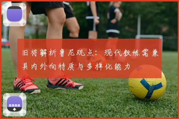 旧将解析鲁尼观点：现代教练需兼具内外向特质与多样化能力