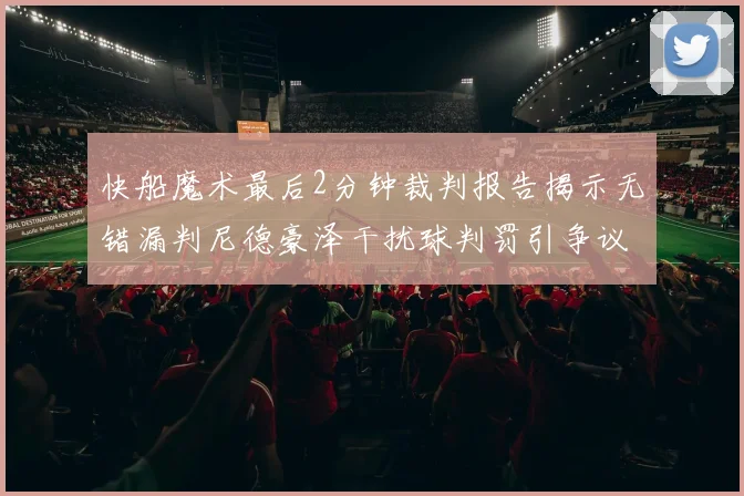 快船魔术最后2分钟裁判报告揭示无错漏判尼德豪泽干扰球判罚引争议