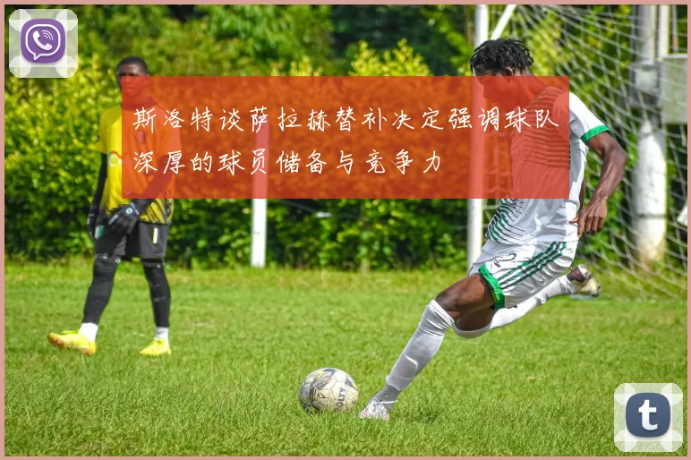 斯洛特谈萨拉赫替补决定强调球队深厚的球员储备与竞争力