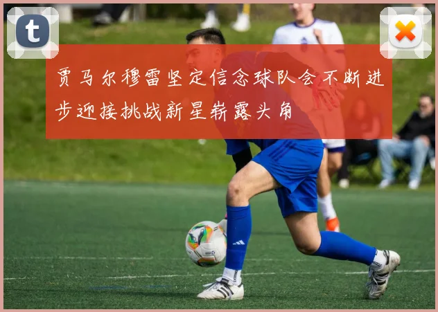贾马尔穆雷坚定信念球队会不断进步迎接挑战新星崭露头角
