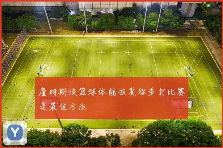 詹姆斯谈篮球体能恢复称多打比赛是最佳方法
