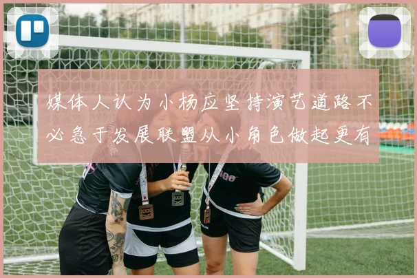媒体人认为小杨应坚持演艺道路不必急于发展联盟从小角色做起更有前途
