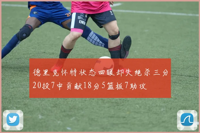 德里克怀特状态回暖却失绝杀三分20投7中贡献18分5篮板7助攻
