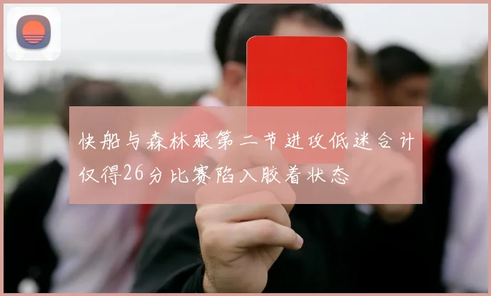 快船与森林狼第二节进攻低迷合计仅得26分比赛陷入胶着状态