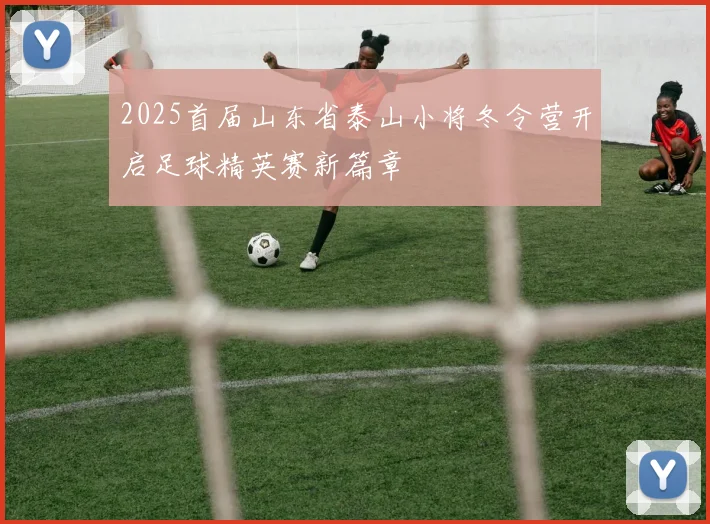 2025首届山东省泰山小将冬令营开启足球精英赛新篇章