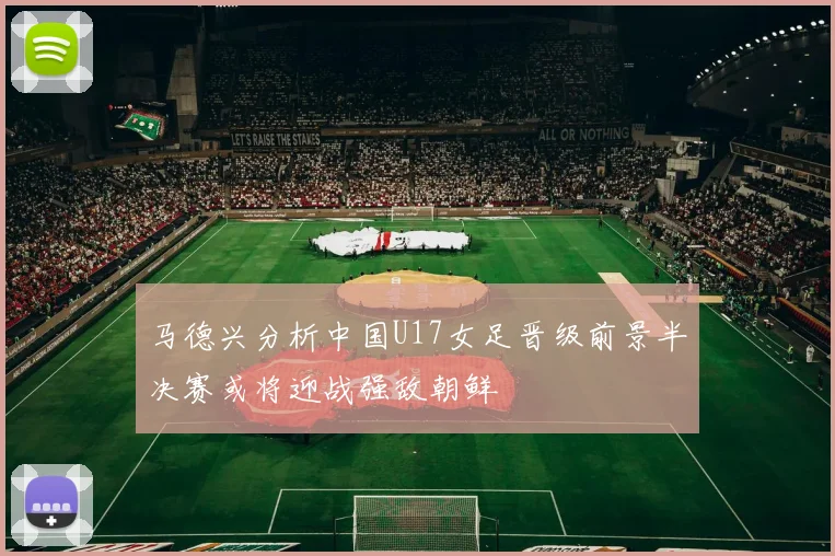 马德兴分析中国U17女足晋级前景半决赛或将迎战强敌朝鲜