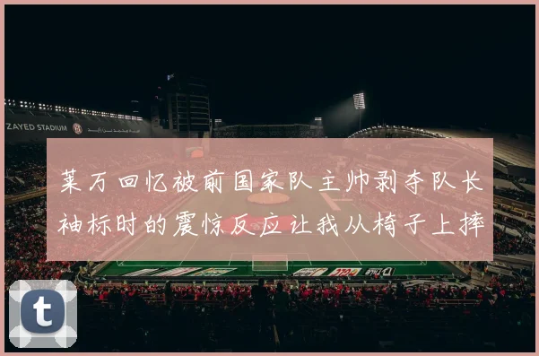 莱万回忆被前国家队主帅剥夺队长袖标时的震惊反应让我从椅子上摔了下来