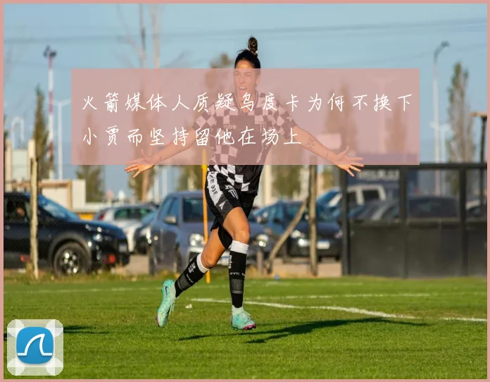 火箭媒体人质疑乌度卡为何不换下小贾而坚持留他在场上