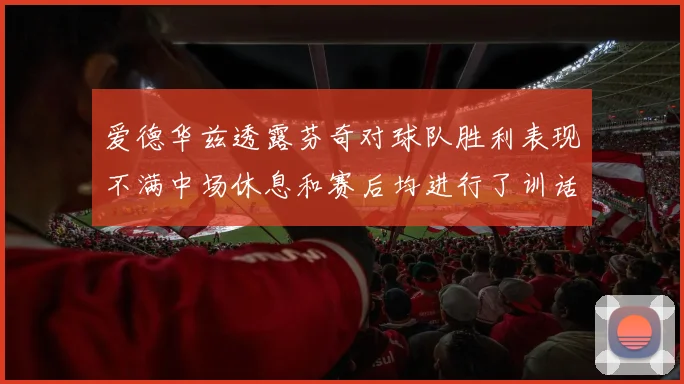 爱德华兹透露芬奇对球队胜利表现不满中场休息和赛后均进行了训话