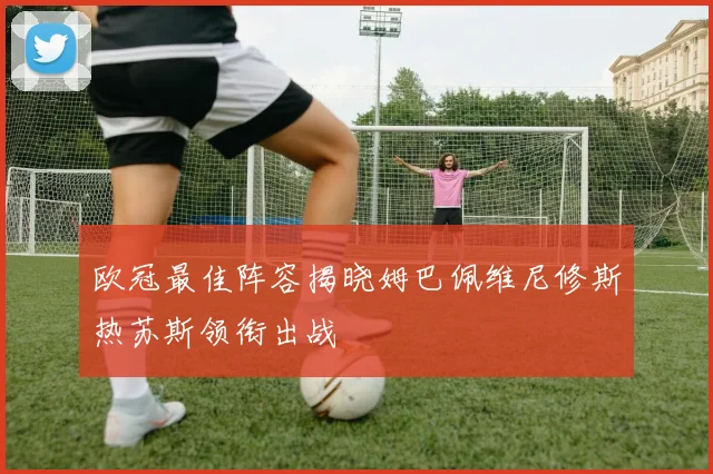 欧冠最佳阵容揭晓姆巴佩维尼修斯热苏斯领衔出战