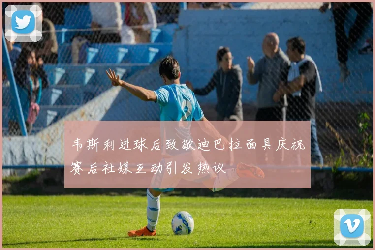 韦斯利进球后致敬迪巴拉面具庆祝赛后社媒互动引发热议