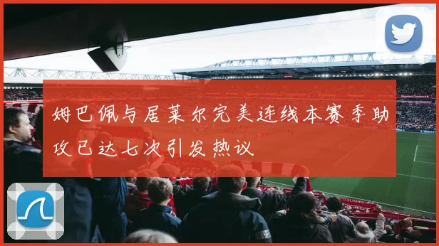 姆巴佩与居莱尔完美连线本赛季助攻已达七次引发热议
