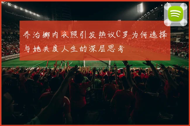 乔治娜内衣照引发热议C罗为何选择与她共度人生的深层思考