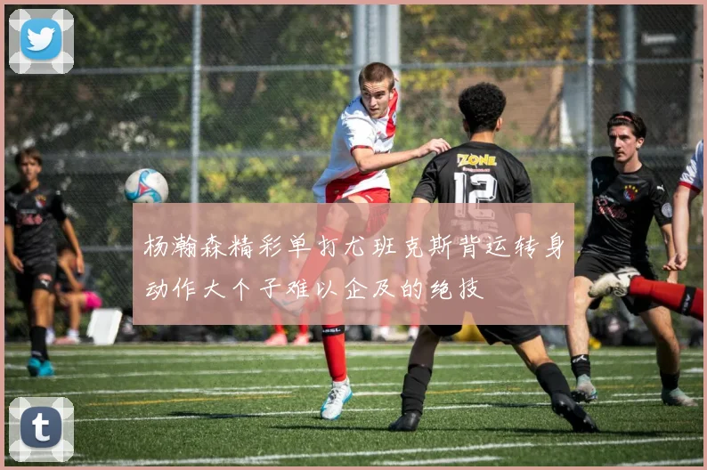 杨瀚森精彩单打尤班克斯背运转身动作大个子难以企及的绝技