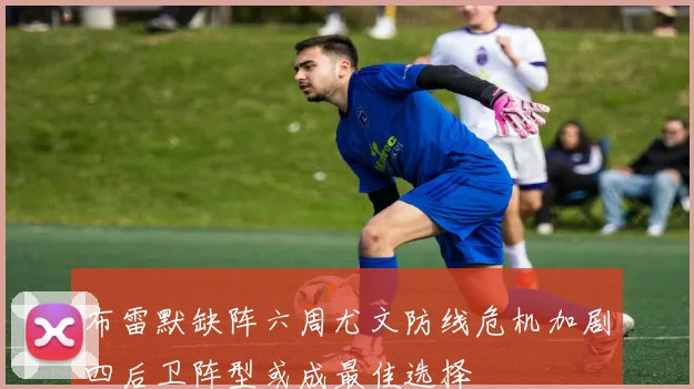 布雷默缺阵六周尤文防线危机加剧四后卫阵型或成最佳选择
