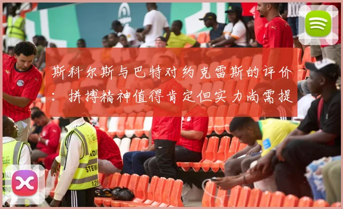 斯科尔斯与巴特对约克雷斯的评价：拼搏精神值得肯定但实力尚需提升