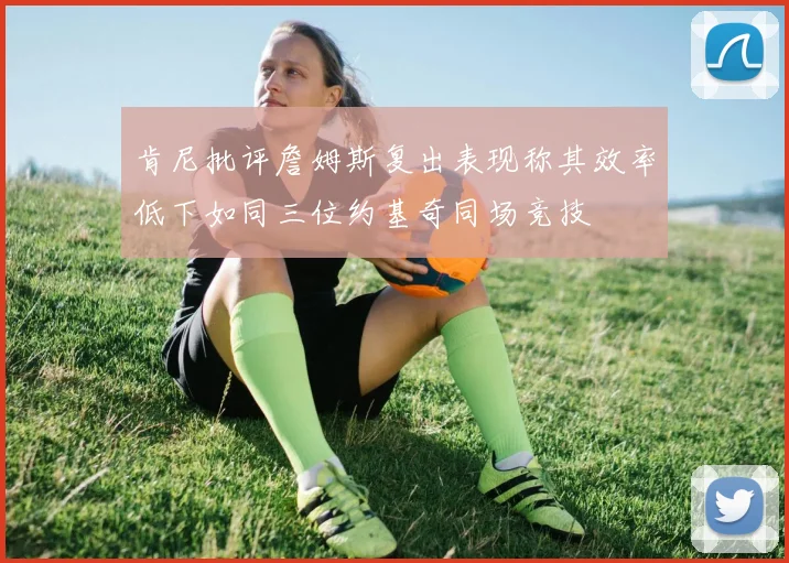 肯尼批评詹姆斯复出表现称其效率低下如同三位约基奇同场竞技