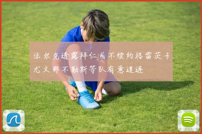 法尔克透露拜仁或不续约格雷茨卡尤文那不勒斯等队有意追逐