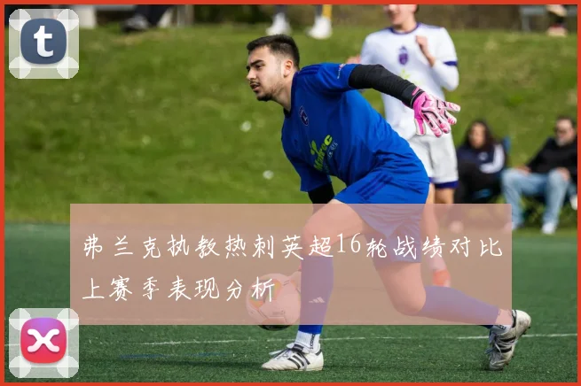 弗兰克执教热刺英超16轮战绩对比上赛季表现分析