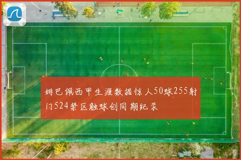 姆巴佩西甲生涯数据惊人50球255射门524禁区触球创同期纪录