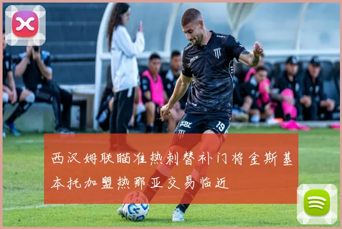 西汉姆联瞄准热刺替补门将金斯基本托加盟热那亚交易临近