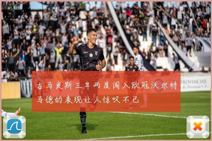 吉马良斯三年两度闯入欧冠沃尔特马德的表现让人惊叹不已