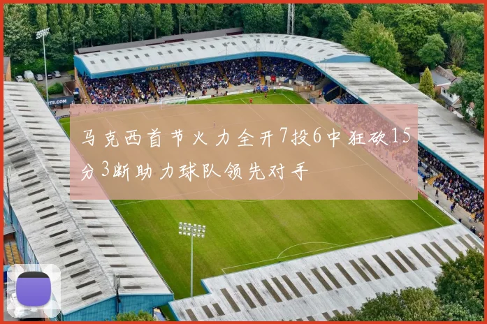 马克西首节火力全开7投6中狂砍15分3断助力球队领先对手
