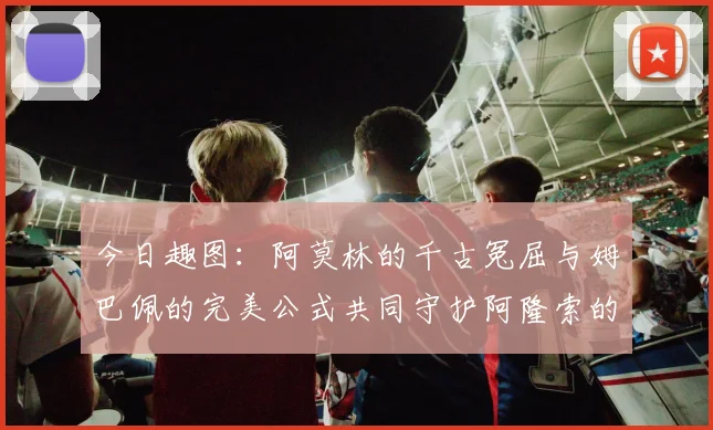 今日趣图：阿莫林的千古冤屈与姆巴佩的完美公式共同守护阿隆索的传奇故事