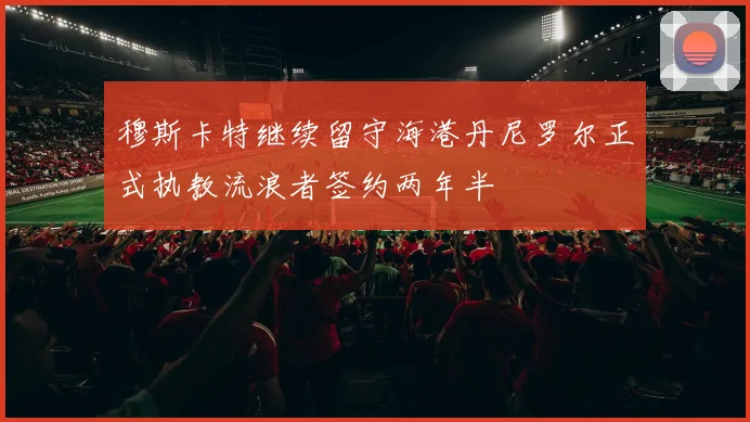 穆斯卡特继续留守海港丹尼罗尔正式执教流浪者签约两年半