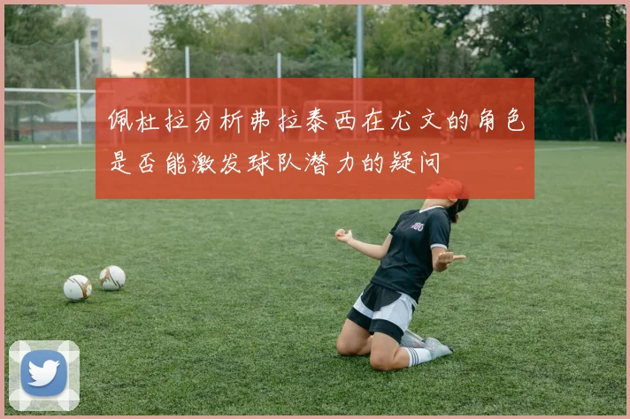 佩杜拉分析弗拉泰西在尤文的角色是否能激发球队潜力的疑问