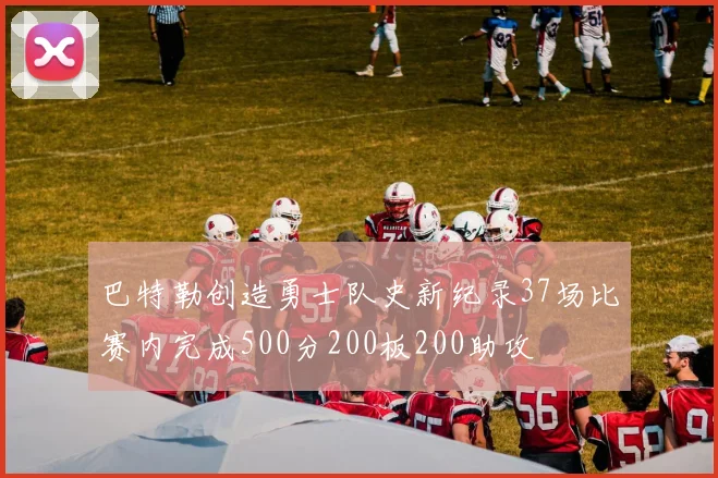 巴特勒创造勇士队史新纪录37场比赛内完成500分200板200助攻