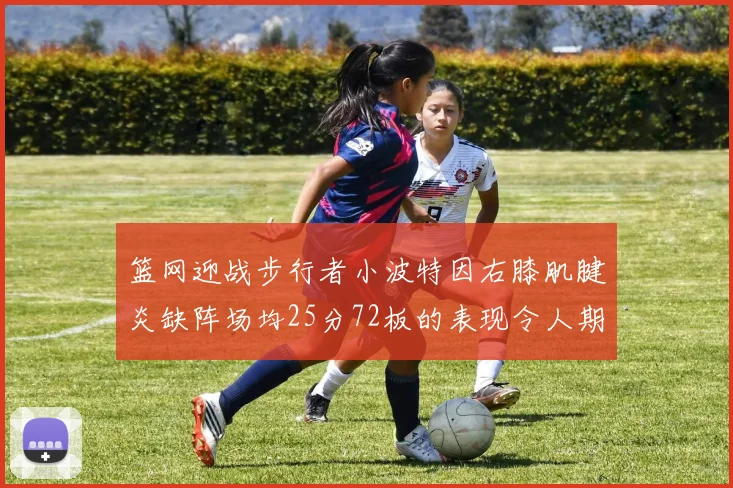 篮网迎战步行者小波特因右膝肌腱炎缺阵场均25分72板的表现令人期待