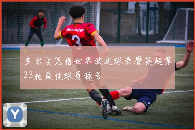 多尔古凭借世界波进球荣膺英超第23轮最佳球员称号