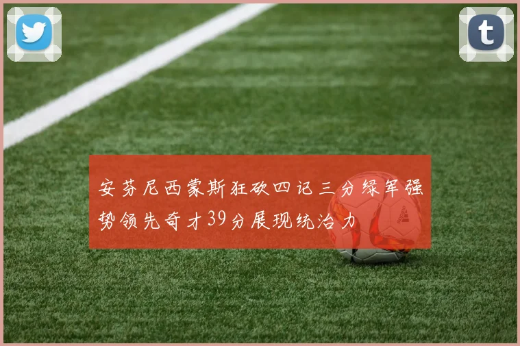 安芬尼西蒙斯狂砍四记三分绿军强势领先奇才39分展现统治力
