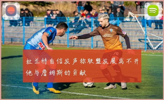杜兰特自信发声称联盟发展离不开他与詹姆斯的贡献